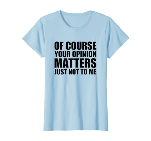 Of Course Your Opinion Matters Just Not to Me Camiseta