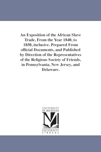 An exposition of the African slave trade, from the year 1840, to 1850, inclusive. Prepared from official documents, and published by direction of the ... in Pennsylvania, New Jersey, and Delaware.