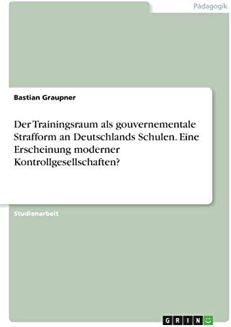 Der Trainingsraum als gouvernementale Strafform an Deutschlands Schulen. EineErscheinung moderner Kontrollgesellschaften?