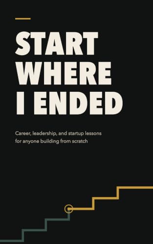 Start Where I Ended: Career, Leadership, and Startup Lessons for Anyone Building From Scratch