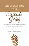 Understanding Your Suicide Grief: Ten Essential Touchstones for Finding Hope and Healing Your Heart (Understanding Your Grief)