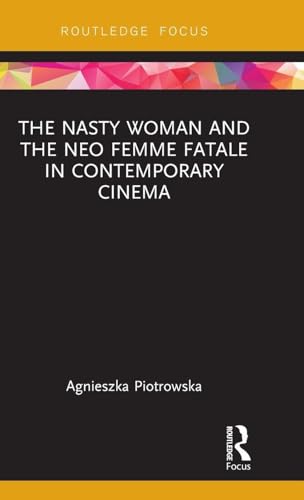 The Nasty Woman and The Neo Femme Fatale in Contemporary Cinema (Routledge Focus on Feminism and Film)