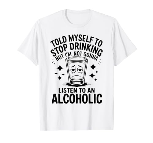 Told Myself To Stop Drinking But I'm Not Gonna Listen To An T-Shirt