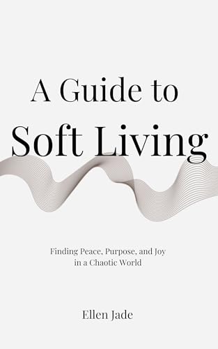 A Guide to Soft Living: Finding Peace, Purpose, and Joy in a Chao...