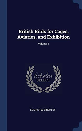 British Birds for Cages, Aviaries, and Exhibition; Volume 1