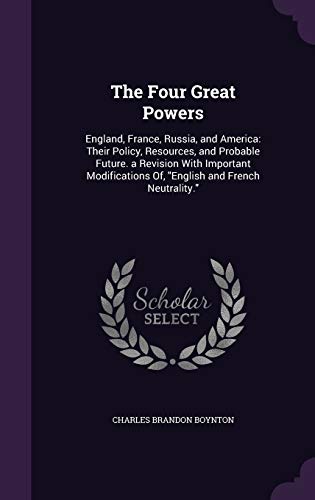 The Four Great Powers: England, France, Russia, and America: Their Policy, Resources, and Probable Future. a Revision With Important Modifications Of, "English and French Neutrality."