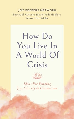 How Do You Live In A World Of Crisis: Ideas For Finding Joy, Clarity & Connection