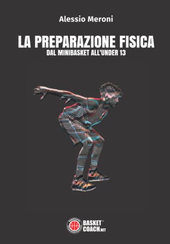 La preparazione fisica dal Minibasket all'Under 13: Guida per istruttori, allenatori e preparatori per l’allenamento del giovane giocatore di basket