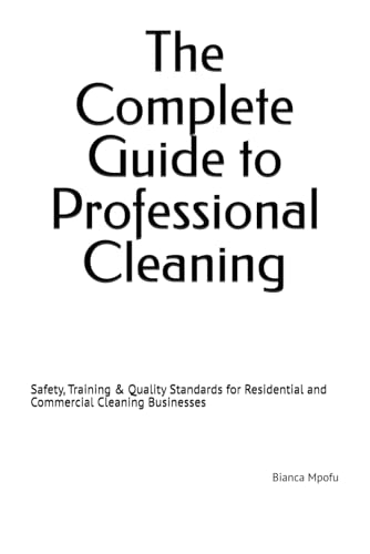 The Complete Guide to Professional Cleaning: Safety, Training & Quality Standards for Residential and Commercial Cleaning Businesses