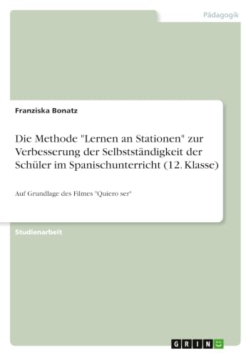 Die Methode "Lernen an Stationen" zur Verbesserung der Selbstständigkeit der Schüler im Spanischunterricht (12. Klasse): Auf Grundlage des Filmes "Quiero ser" (German Edition)