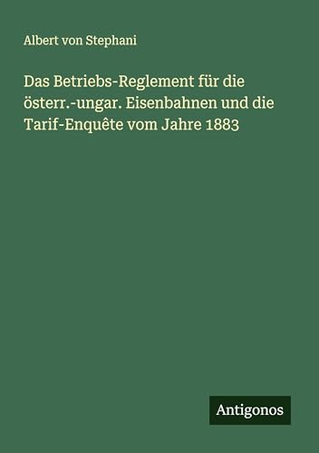 Das Betriebs-Reglement für die österr.-ungar. Eisenbahnen und die Tarif-Enquête vom Jahre 1883 (German Edition)
