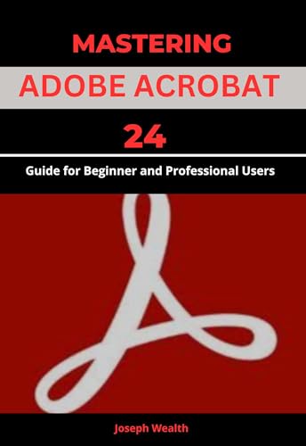 MASTERING ADOBE ACROBAT 24: Guide for Beginner and professional Users (EVERYTHING ADOBE ACROBAT PRO DC 2024 Book 2)