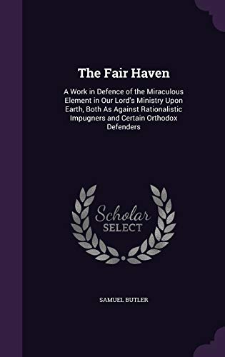 The Fair Haven: A Work in Defence of the Miraculous Element in Our Lord's Ministry Upon Earth, Both As Against Rationalistic Impugners and Certain Orthodox Defenders