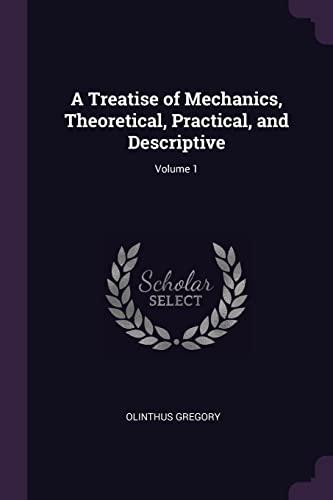 A Treatise of Mechanics, Theoretical, Practical, and Descriptive; Volume 1