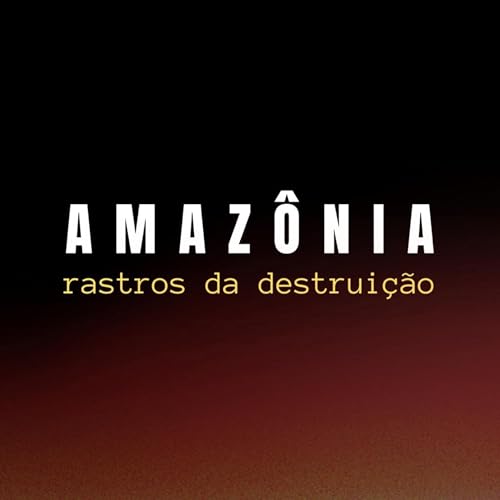 Amaz&ocirc;nia: Rastros da destrui&ccedil;&atilde;o Podcast By Amaz&ocirc;nia: Rastros da destrui&ccedil;&atilde;o cover art