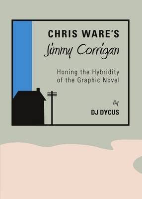 Chris Ware’s Jimmy Corrigan: Honing the Hybridity of the Graphic Novel Chris Ware’s Jimmy Corrigan: Honing the Hybridity of the Graphic Novel book cover