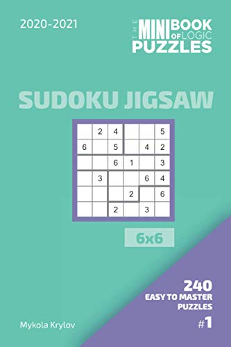 The Mini Book Of Logic Puzzles 2020-2021. Sudoku Jigsaw 6x6 - 240 Easy To Master Puzzles. #1 (Sudoku Jigsaw Puzzle Book 6x6)