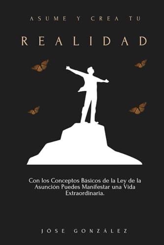 Asume y Crea tu Realidad: Con los Conceptos Básicos de la Ley de la Asunción Puedes Manifestar una Vida Extraordinaria (Spanish Edition)