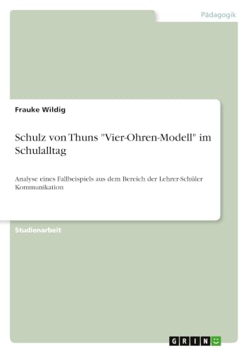 Schulz von Thuns "Vier-Ohren-Modell" im Schulalltag: Analyse eines Fallbeispiels aus dem Bereich der Lehrer-Schüler Kommunikation (German Edition)
