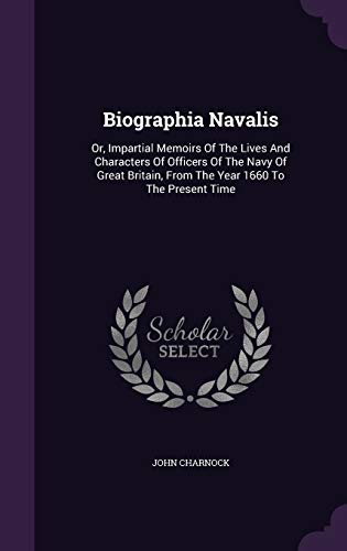 Biographia Navalis: Or, Impartial Memoirs Of The Lives And Characters Of Officers Of The Navy Of Great Britain, From The Year 1660 To The Present Time