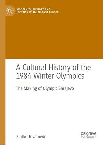 A Cultural History of the 1984 Winter Olympics: The Making of Olympic Sarajevo (Modernity, Memory and Identity in South-East Europe)