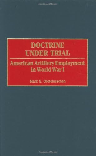 Doctrine Under Trial: American Artillery Employment in World War I (Contributions in Military Studies Book 203)