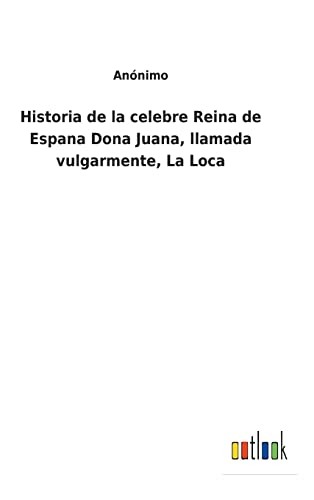 Historia de la celebre Reina de Espana Dona Juana, llamada vulgarmente, La Loca (Spanish Edition)