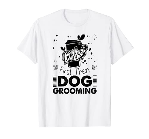 Coffee First Then Dog Grooming - Coffee Lover Dog Groomer T-Shirt, White
