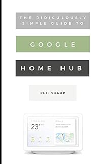 The Ridiculously Simple Guide to Google Home Hub: A Practical Guide to Setting Up a Smart Home