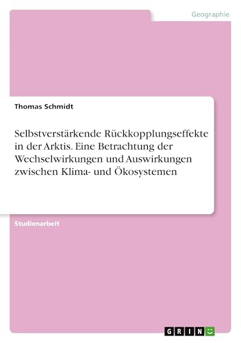 Selbstverstärkende Rückkopplungseffekte in der Arktis. Eine Betrachtung der Wechselwirkungen und Auswirkungen zwischen Klima- und Ökosystemen