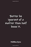 Publilius Syrus: Better be ignorant of a matter than half know it. - Place for writing thoughts
