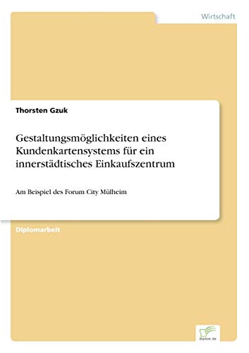 Gestaltungsmöglichkeiten eines Kundenkartensystems für ein innerstädtisches Einkaufszentrum: Am Beispiel des Forum City Mülheim (German Edition)