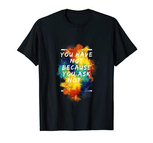 You Have Not Because You Ask Not T-Shirt