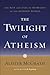 The Twilight of Atheism: The Rise and Fall of Disbelief in the Modern World