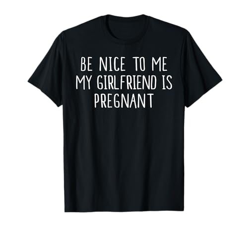Funny Be Nice To Me My Girlfriend is Pregnant Shirt T-Shirt