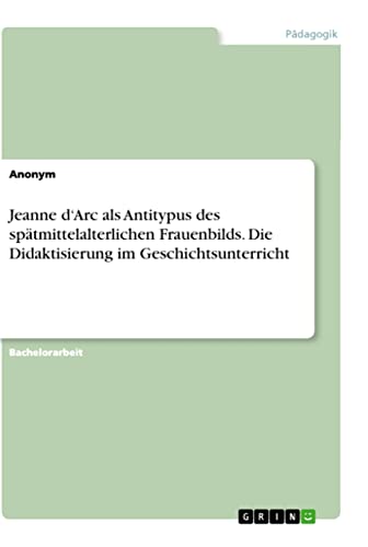 Jeanne d'Arc als Antitypus des spätmittelalterlichen Frauenbilds. Die Didaktisierung im Geschichtsunterricht (German Edition)