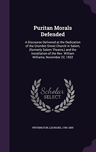 Puritan Morals Defended: A Discourse Delivered at the Dedication of the Crombie Street Church in Salem, (formerly Salem Theatre, ) and the Installation of the Rev. William Williams, November 22, 1832