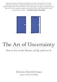 The Art of Uncertainty: How to Live in the Mystery of Life and Love It