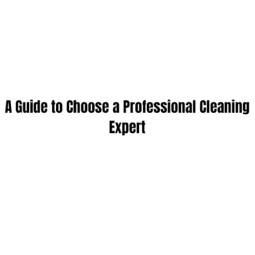 A Guide to Choose a Professional Cleaning Expert