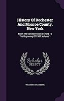 History of Rochester and Monroe County, New York: From the Earliest Historic Times to the Beginning of 1907, Volume 1 1342549171 Book Cover