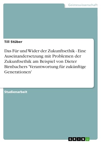 Das Für und Wider der Zukunftsethik - Eine Auseinandersetzung mit Problemen der Zukunftsethik am Beispiel von Dieter Birnbachers 'Verantwortung für zukünftige Generationen'