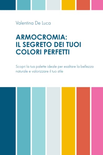 Armocromia: il segreto dei tuoi colori perfetti: Scopri la tua palette ideale per esaltare la bellezza naturale e valorizzare il tuo stile