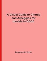 A Visual Guide to Chords and Arpeggios for Ukulele in DGBE: A Reference Text for Classical, Blues and Jazz Chords/Arpeggios 1540865452 Book Cover