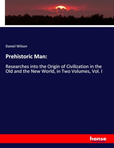Prehistoric Man:: Researches into the Origin of Civilization in the Old and the New World, in Two Volumes, Vol. I