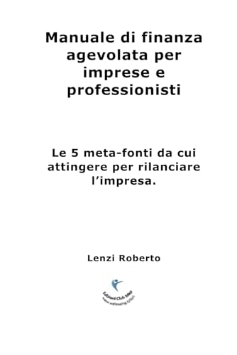 Manuale Di Finanza Agevolata Per Imprese E Professionisti: Le 5 Meta-Fonti Da Cui Attingere Per Rilanciare L’Impresa.