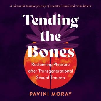 Tending the Bones: Reclaiming Pleasure after Transgenerational Sexual Trauma--A 13-month somatic journey of ancestral ritual and embodiment - Pavini Moray