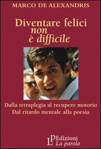 Diventare felici non è difficile. Dalla tetraplegia al recupero motorio dal ritardo mentale alla poesia Diventare felici non è difficile. Dalla tetraplegia al recupero motorio dal ritardo mentale alla poesia