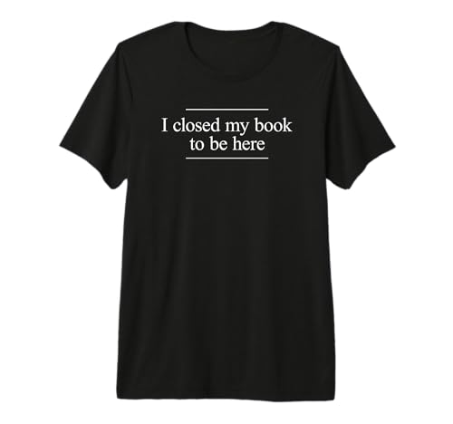 I Closed My Book to Be Here Premium T-Shirt