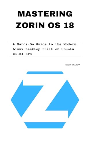 Mastering Zorin OS 18: A Hands-On Guide to the Modern Linux Desktop Built on Ubuntu 24.04 LTS