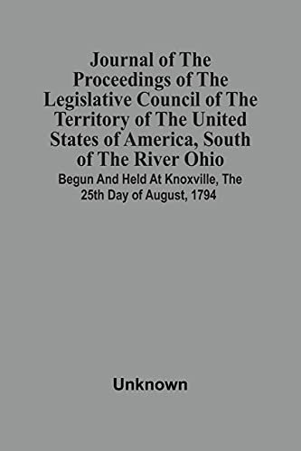Journal Of The Proceedings Of The Legislative Council Of The Territory Of The United States Of America, South Of The River Ohio : Begun And Held At Knoxville, The 25Th Day Of August, 1794